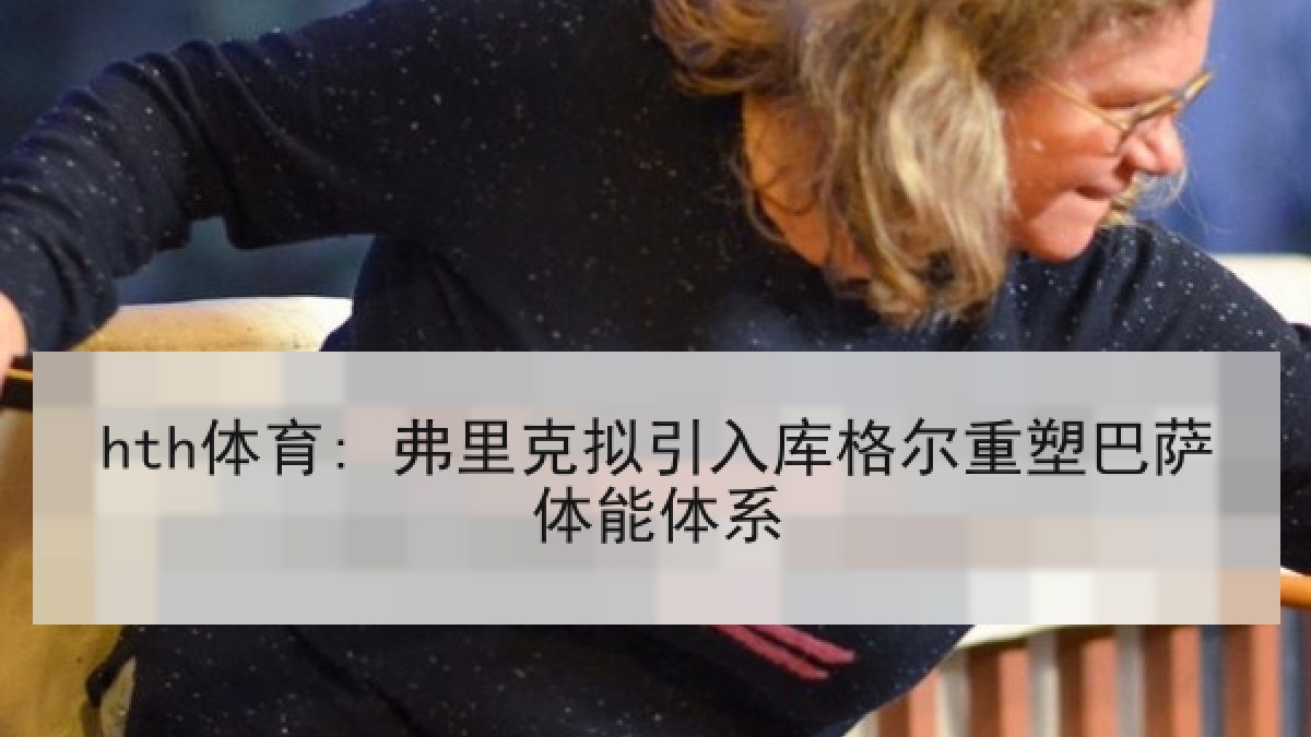 hth体育: 弗里克拟引入库格尔重塑巴萨体能体系