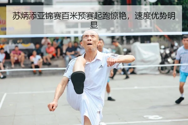 苏炳添亚锦赛百米预赛起跑惊艳，速度优势明显
