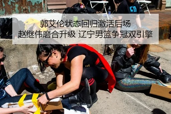 郭艾伦状态回归激活后场 赵继伟磨合升级 辽宁男篮争冠双引擎