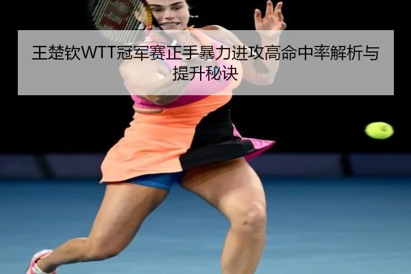 王楚钦WTT冠军赛正手暴力进攻高命中率解析与提升秘诀