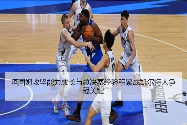 塔图姆攻坚能力成长与总决赛经验积累成凯尔特人争冠关键