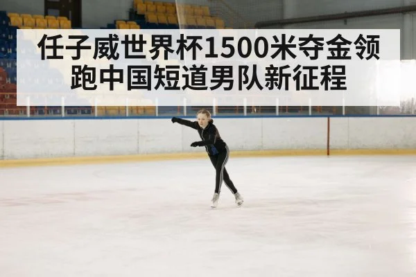 任子威世界杯1500米夺金领跑中国短道男队新征程