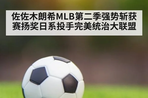 佐佐木朗希MLB第二季强势斩获赛扬奖日系投手完美统治大联盟