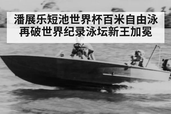 潘展乐短池世界杯百米自由泳再破世界纪录泳坛新王加冕