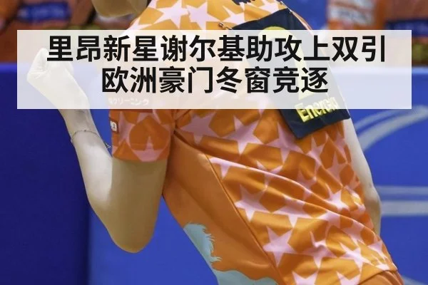 里昂新星谢尔基助攻上双引欧洲豪门冬窗竞逐