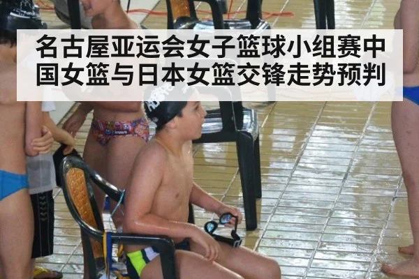 名古屋亚运会女子篮球小组赛中国女篮与日本女篮交锋走势预判