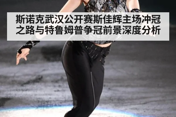 斯诺克武汉公开赛斯佳辉主场冲冠之路与特鲁姆普争冠前景深度分析